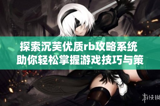 探索沉芙优质rb攻略系统 助你轻松掌握游戏技巧与策略