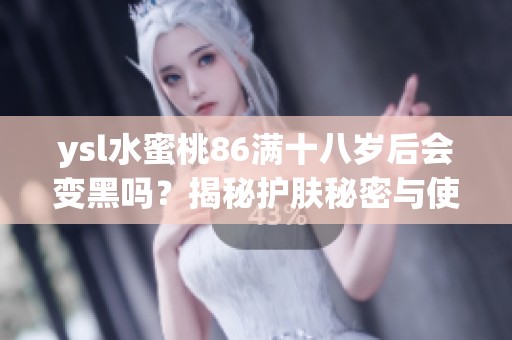 ysl水蜜桃86满十八岁后会变黑吗？揭秘护肤秘密与使用技巧