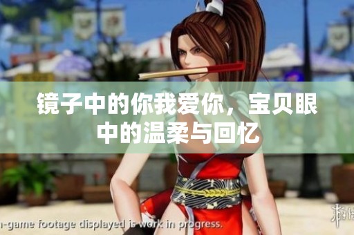 镜子中的你我爱你，宝贝眼中的温柔与回忆