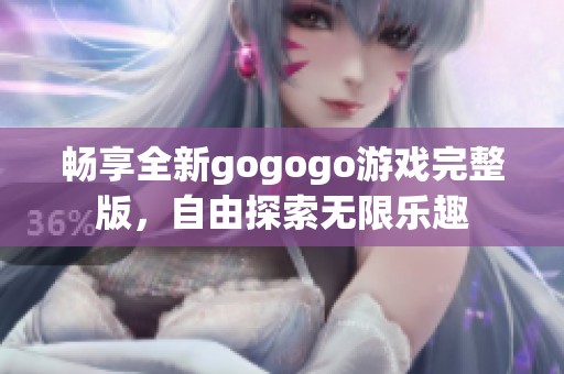 畅享全新gogogo游戏完整版，自由探索无限乐趣