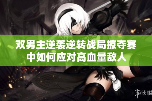 双男主逆袭逆转战局掠夺赛中如何应对高血量敌人