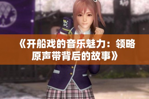 《开船戏的音乐魅力：领略原声带背后的故事》