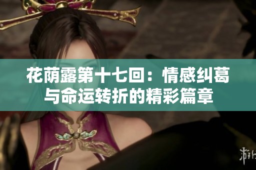 花荫露第十七回：情感纠葛与命运转折的精彩篇章