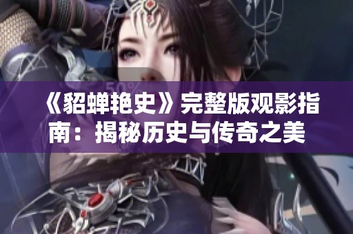 《貂蝉艳史》完整版观影指南：揭秘历史与传奇之美