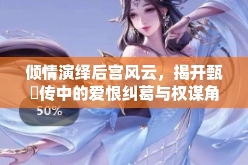 倾情演绎后宫风云，揭开甄嬛传中的爱恨纠葛与权谋角逐