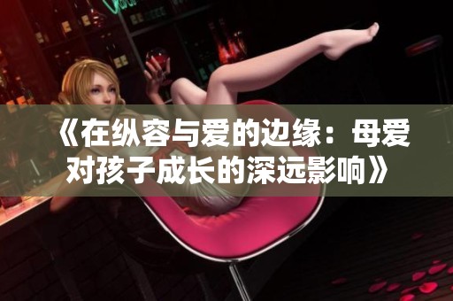 《在纵容与爱的边缘：母爱对孩子成长的深远影响》