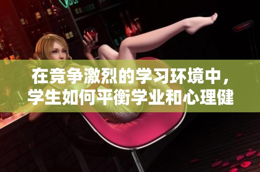 在竞争激烈的学习环境中，学生如何平衡学业和心理健康问题