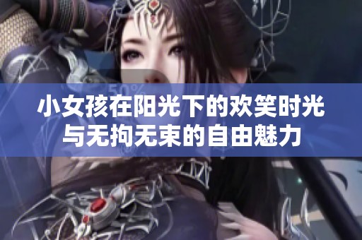 小女孩在阳光下的欢笑时光与无拘无束的自由魅力