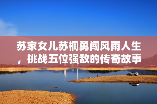 苏家女儿苏桐勇闯风雨人生，挑战五位强敌的传奇故事