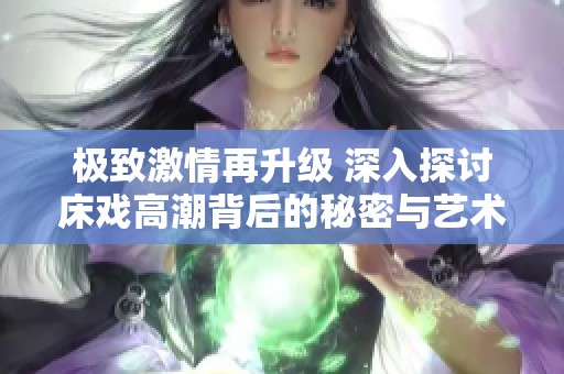 极致激情再升级 深入探讨床戏高潮背后的秘密与艺术