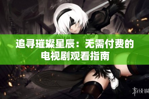 追寻璀璨星辰：无需付费的电视剧观看指南