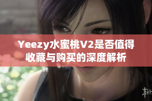 Yeezy水蜜桃V2是否值得收藏与购买的深度解析