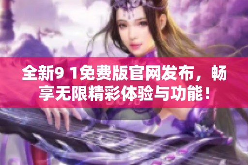 全新9 1免费版官网发布，畅享无限精彩体验与功能！
