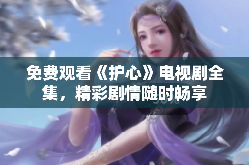 免费观看《护心》电视剧全集，精彩剧情随时畅享