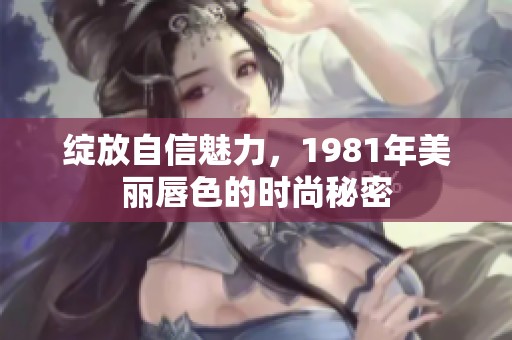 绽放自信魅力，1981年美丽唇色的时尚秘密