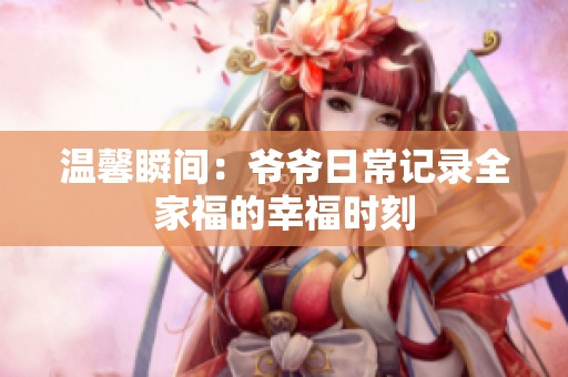 温馨瞬间：爷爷日常记录全家福的幸福时刻