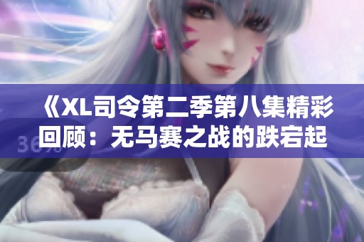 《XL司令第二季第八集精彩回顾：无马赛之战的跌宕起伏》