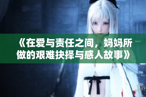 《在爱与责任之间，妈妈所做的艰难抉择与感人故事》