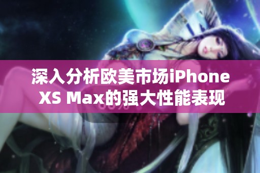 深入分析欧美市场iPhone XS Max的强大性能表现