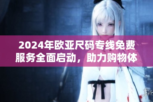 2024年欧亚尺码专线免费服务全面启动，助力购物体验升级