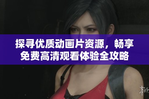 探寻优质动画片资源，畅享免费高清观看体验全攻略