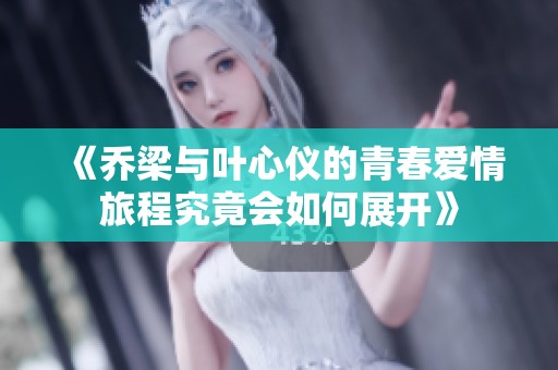 《乔梁与叶心仪的青春爱情旅程究竟会如何展开》