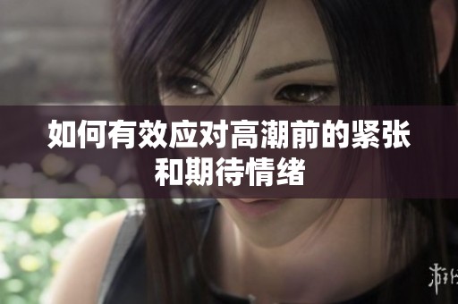 如何有效应对高潮前的紧张和期待情绪