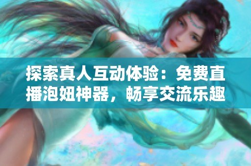 探索真人互动体验：免费直播泡妞神器，畅享交流乐趣！