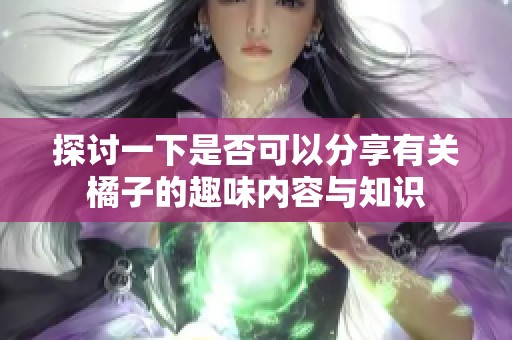 探讨一下是否可以分享有关橘子的趣味内容与知识