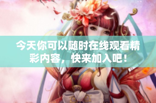 今天你可以随时在线观看精彩内容，快来加入吧！