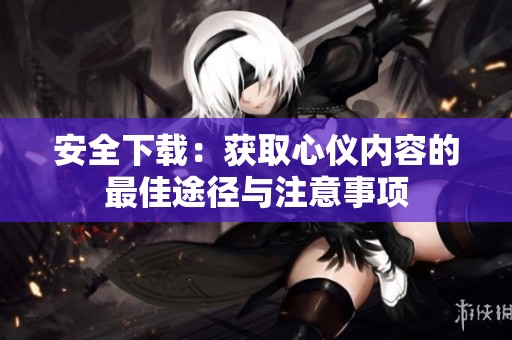 安全下载：获取心仪内容的最佳途径与注意事项