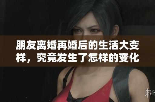 朋友离婚再婚后的生活大变样，究竟发生了怎样的变化