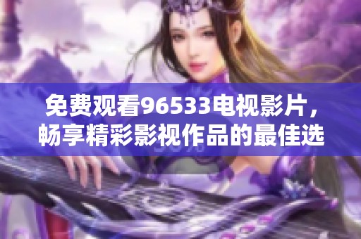 免费观看96533电视影片，畅享精彩影视作品的最佳选择