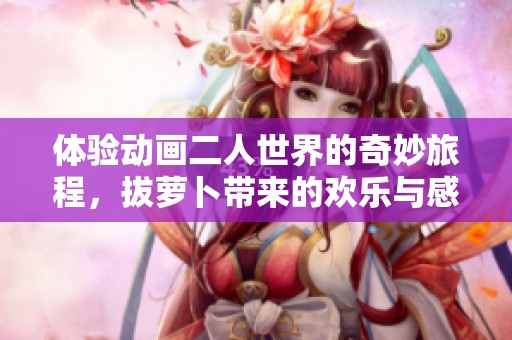 体验动画二人世界的奇妙旅程，拔萝卜带来的欢乐与感动
