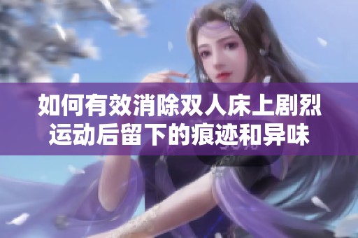 如何有效消除双人床上剧烈运动后留下的痕迹和异味
