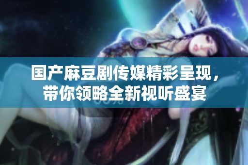 国产麻豆剧传媒精彩呈现，带你领略全新视听盛宴