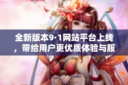 全新版本9·1网站平台上线，带给用户更优质体验与服务