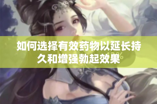 如何选择有效药物以延长持久和增强勃起效果
