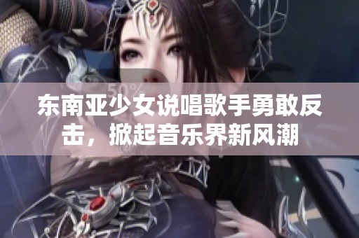东南亚少女说唱歌手勇敢反击，掀起音乐界新风潮