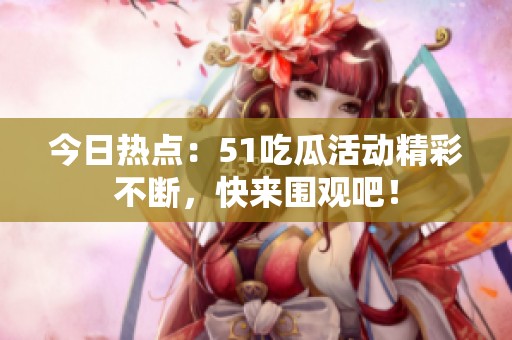 今日热点：51吃瓜活动精彩不断，快来围观吧！