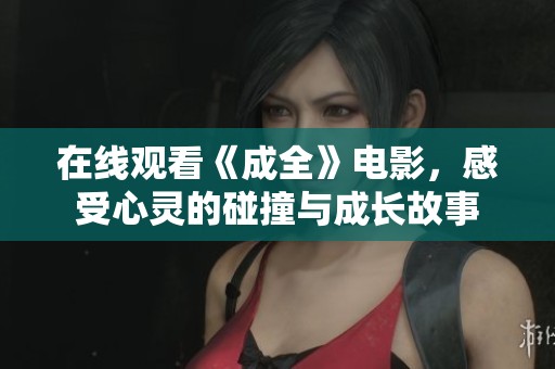 在线观看《成全》电影，感受心灵的碰撞与成长故事