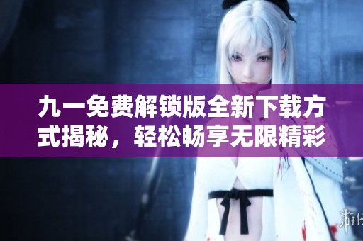 九一免费解锁版全新下载方式揭秘，轻松畅享无限精彩内容