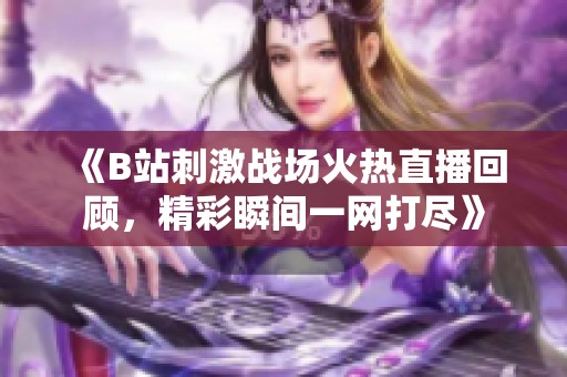 《B站刺激战场火热直播回顾，精彩瞬间一网打尽》