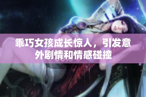 乖巧女孩成长惊人，引发意外剧情和情感碰撞