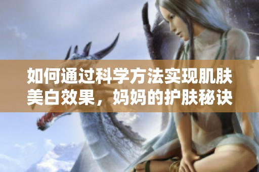 如何通过科学方法实现肌肤美白效果，妈妈的护肤秘诀分享