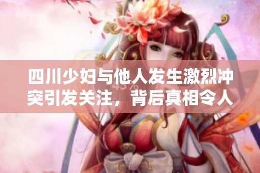 四川少妇与他人发生激烈冲突引发关注，背后真相令人震惊