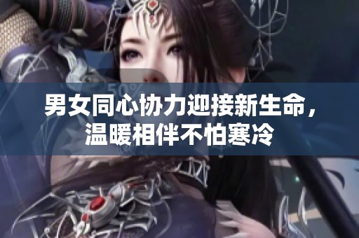 男女同心协力迎接新生命，温暖相伴不怕寒冷