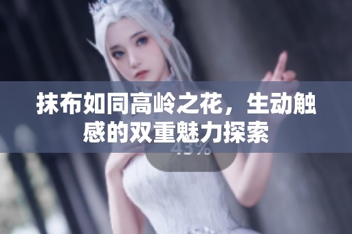 抹布如同高岭之花，生动触感的双重魅力探索
