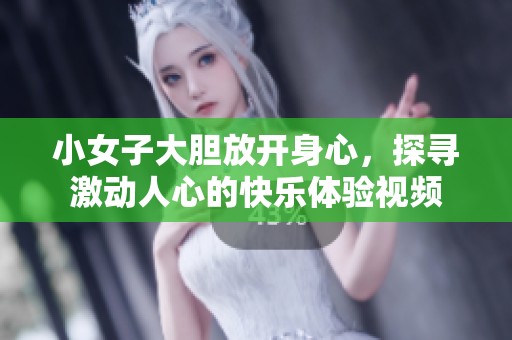 小女子大胆放开身心，探寻激动人心的快乐体验视频