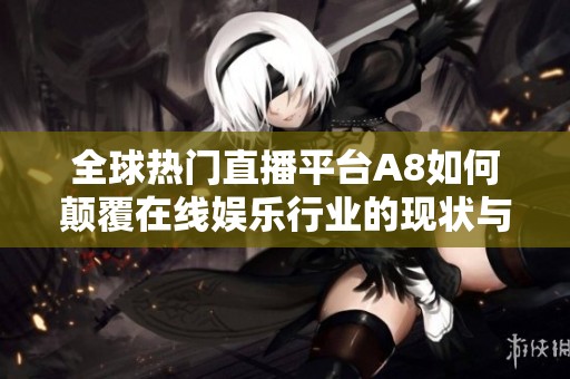 全球热门直播平台A8如何颠覆在线娱乐行业的现状与未来